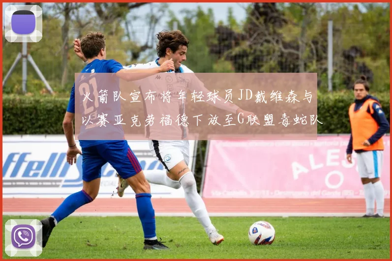 火箭队宣布将年轻球员JD戴维森与以赛亚克劳福德下放至G联盟毒蛇队进行锻炼