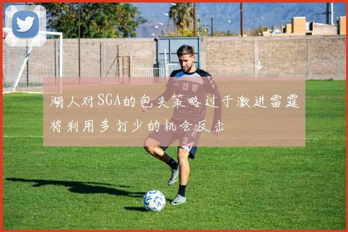 湖人对SGA的包夹策略过于激进雷霆将利用多打少的机会反击