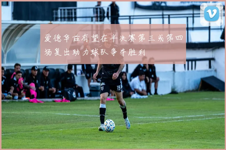 爱德华兹有望在半决赛第三或第四场复出助力球队争夺胜利