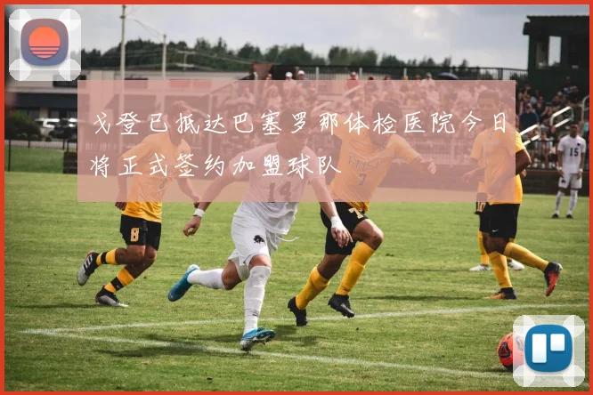 戈登已抵达巴塞罗那体检医院今日将正式签约加盟球队