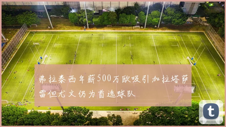 弗拉泰西年薪500万欧吸引加拉塔萨雷但尤文仍为首选球队
