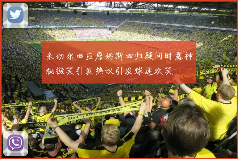 米切尔回应詹姆斯回归疑问时露神秘微笑引发热议引发球迷欢笑