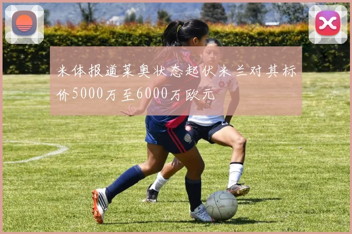 米体报道莱奥状态起伏米兰对其标价5000万至6000万欧元