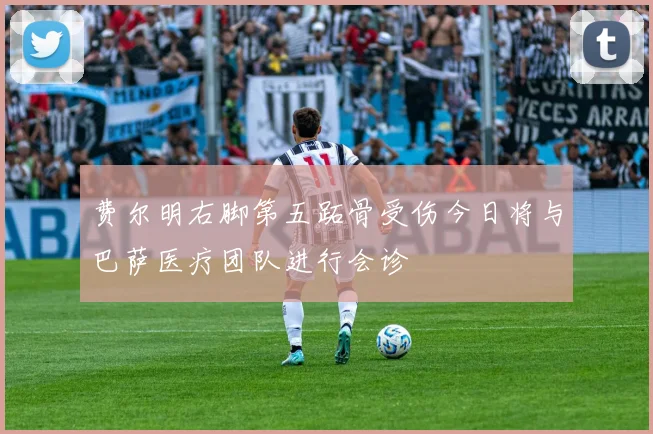 费尔明右脚第五跖骨受伤今日将与巴萨医疗团队进行会诊