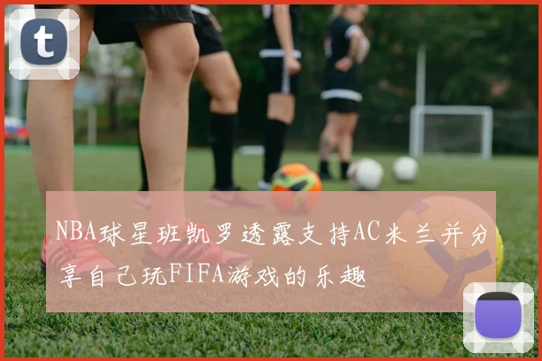 NBA球星班凯罗透露支持AC米兰并分享自己玩FIFA游戏的乐趣